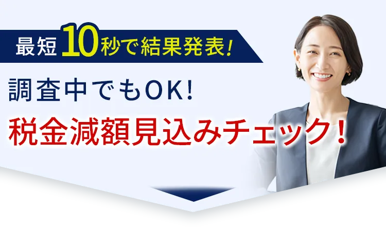 最短10秒で結果発表!調査中でもOK!税金減額見込みチェック！